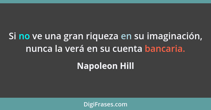 Si no ve una gran riqueza en su imaginación, nunca la verá en su cuenta bancaria.... - Napoleon Hill