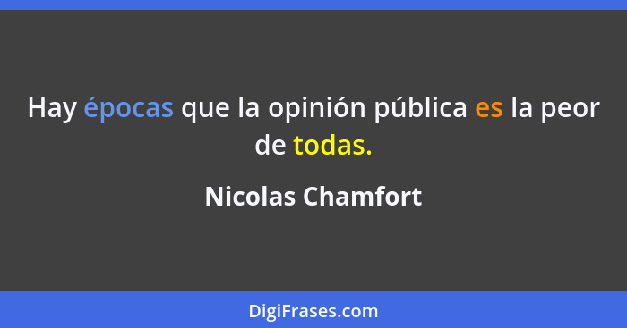 Hay épocas que la opinión pública es la peor de todas.... - Nicolas Chamfort