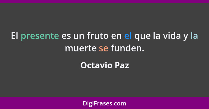 El presente es un fruto en el que la vida y la muerte se funden.... - Octavio Paz