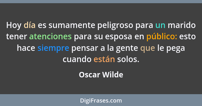 Hoy día es sumamente peligroso para un marido tener atenciones para su esposa en público: esto hace siempre pensar a la gente que le peg... - Oscar Wilde