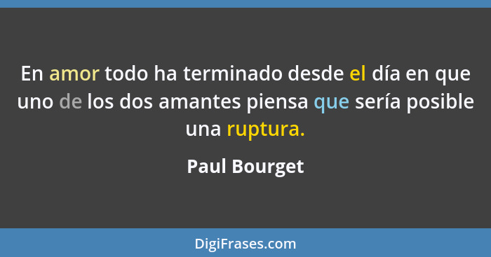 En amor todo ha terminado desde el día en que uno de los dos amantes piensa que sería posible una ruptura.... - Paul Bourget