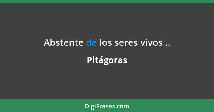 Abstente de los seres vivos...... - Pitágoras