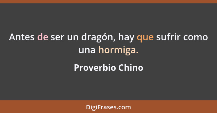 Antes de ser un dragón, hay que sufrir como una hormiga.... - Proverbio Chino