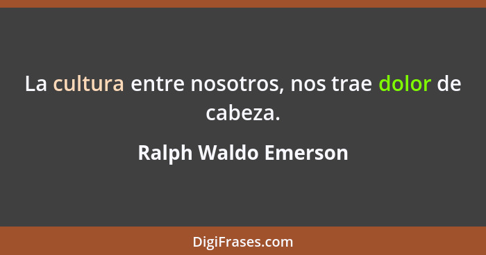 La cultura entre nosotros, nos trae dolor de cabeza.... - Ralph Waldo Emerson