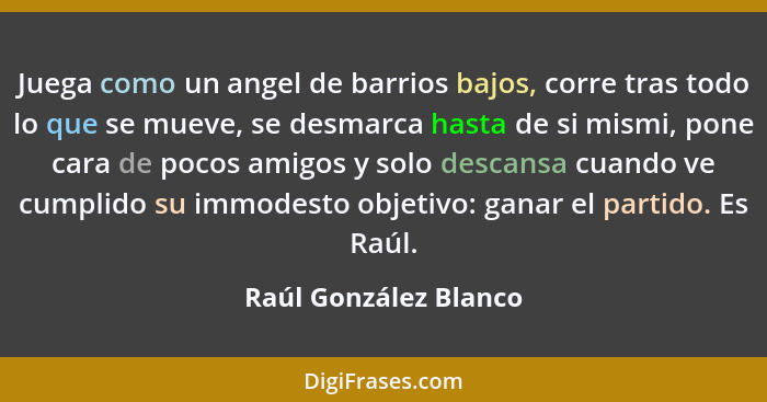 Juega como un angel de barrios bajos, corre tras todo lo que se mueve, se desmarca hasta de si mismi, pone cara de pocos amigos... - Raúl González Blanco