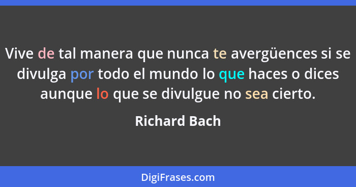 Vive de tal manera que nunca te avergüences si se divulga por todo el mundo lo que haces o dices aunque lo que se divulgue no sea ciert... - Richard Bach