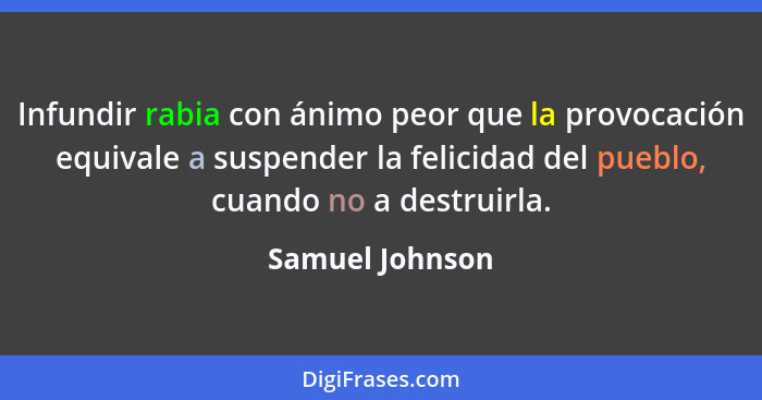 Infundir rabia con ánimo peor que la provocación equivale a suspender la felicidad del pueblo, cuando no a destruirla.... - Samuel Johnson