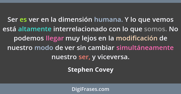 Ser es ver en la dimensión humana. Y lo que vemos está altamente interrelacionado con lo que somos. No podemos llegar muy lejos en la... - Stephen Covey