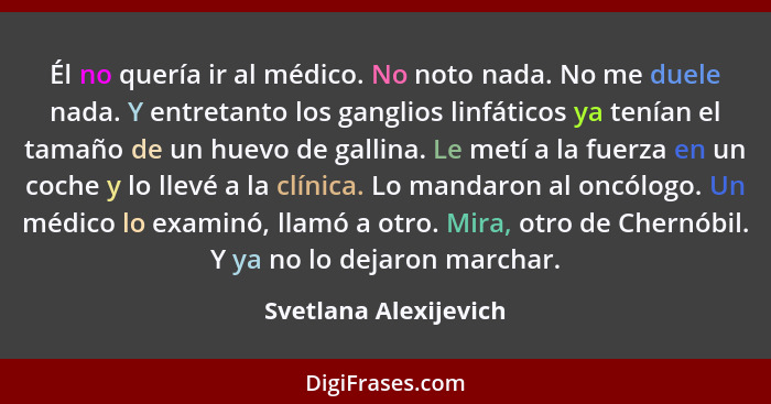 Él no quería ir al médico. No noto nada. No me duele nada. Y entretanto los ganglios linfáticos ya tenían el tamaño de un huevo... - Svetlana Alexijevich