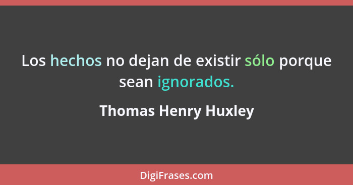 Los hechos no dejan de existir sólo porque sean ignorados.... - Thomas Henry Huxley