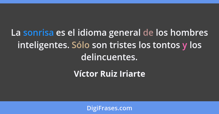 La sonrisa es el idioma general de los hombres inteligentes. Sólo son tristes los tontos y los delincuentes.... - Víctor Ruiz Iriarte