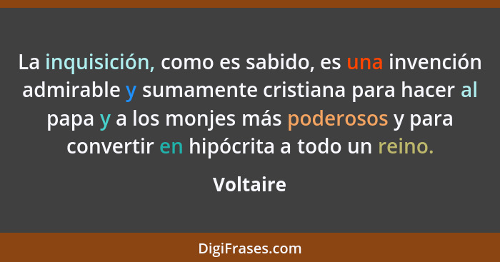 La inquisición, como es sabido, es una invención admirable y sumamente cristiana para hacer al papa y a los monjes más poderosos y para con... - Voltaire