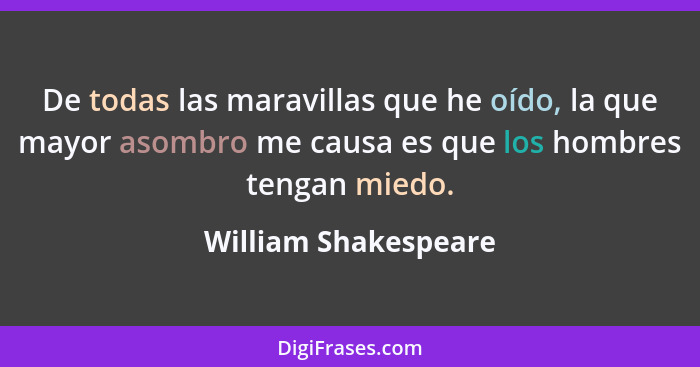 De todas las maravillas que he oído, la que mayor asombro me causa es que los hombres tengan miedo.... - William Shakespeare