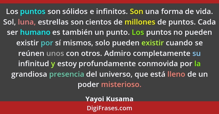 Los puntos son sólidos e infinitos. Son una forma de vida. Sol, luna, estrellas son cientos de millones de puntos. Cada ser humano es t... - Yayoi Kusama