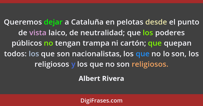Queremos dejar a Cataluña en pelotas desde el punto de vista laico, de neutralidad; que los poderes públicos no tengan trampa ni cartó... - Albert Rivera