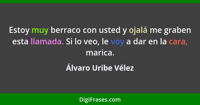 Estoy muy berraco con usted y ojalá me graben esta llamada. Si lo veo, le voy a dar en la cara, marica.... - Álvaro Uribe Vélez