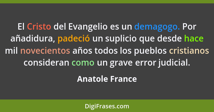 El Cristo del Evangelio es un demagogo. Por añadidura, padeció un suplicio que desde hace mil novecientos años todos los pueblos cris... - Anatole France