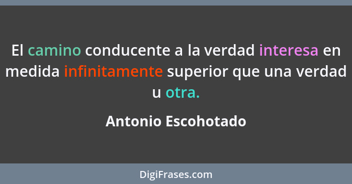 El camino conducente a la verdad interesa en medida infinitamente superior que una verdad u otra.... - Antonio Escohotado