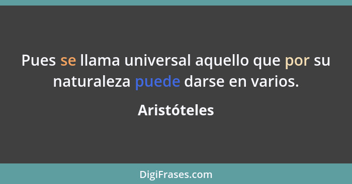 Pues se llama universal aquello que por su naturaleza puede darse en varios.... - Aristóteles