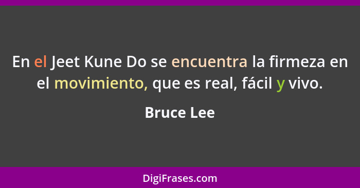 En el Jeet Kune Do se encuentra la firmeza en el movimiento, que es real, fácil y vivo.... - Bruce Lee