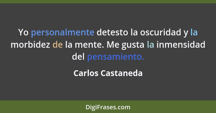 Yo personalmente detesto la oscuridad y la morbidez de la mente. Me gusta la inmensidad del pensamiento.... - Carlos Castaneda