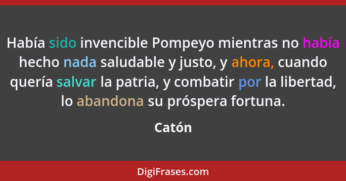 Había sido invencible Pompeyo mientras no había hecho nada saludable y justo, y ahora, cuando quería salvar la patria, y combatir por la liber... - Catón