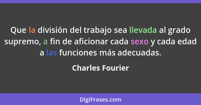 Que la división del trabajo sea llevada al grado supremo, a fin de aficionar cada sexo y cada edad a las funciones más adecuadas.... - Charles Fourier