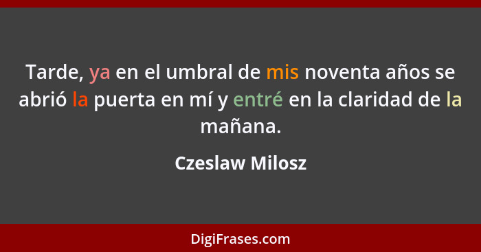 Tarde, ya en el umbral de mis noventa años se abrió la puerta en mí y entré en la claridad de la mañana.... - Czeslaw Milosz