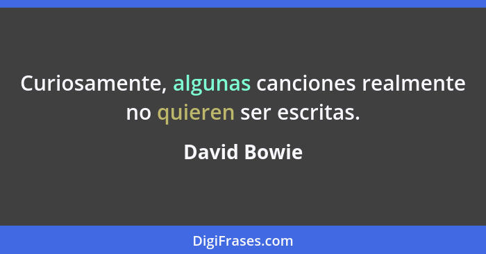 Curiosamente, algunas canciones realmente no quieren ser escritas.... - David Bowie