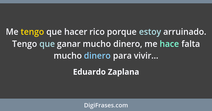 Me tengo que hacer rico porque estoy arruinado. Tengo que ganar mucho dinero, me hace falta mucho dinero para vivir...... - Eduardo Zaplana