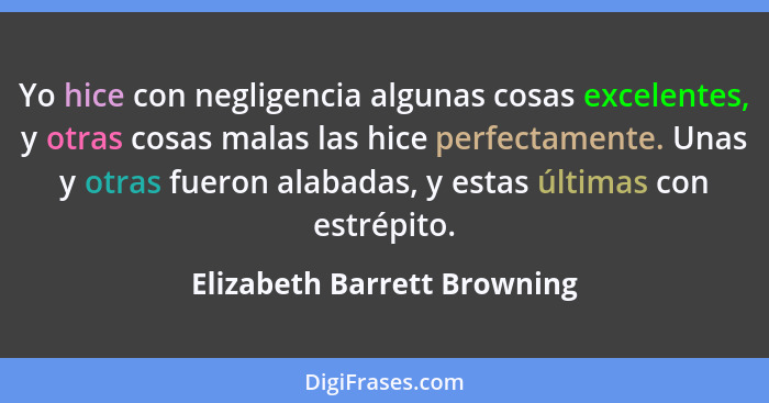 Yo hice con negligencia algunas cosas excelentes, y otras cosas malas las hice perfectamente. Unas y otras fueron alabada... - Elizabeth Barrett Browning