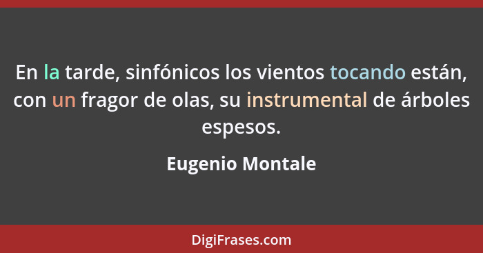 En la tarde, sinfónicos los vientos tocando están, con un fragor de olas, su instrumental de árboles espesos.... - Eugenio Montale