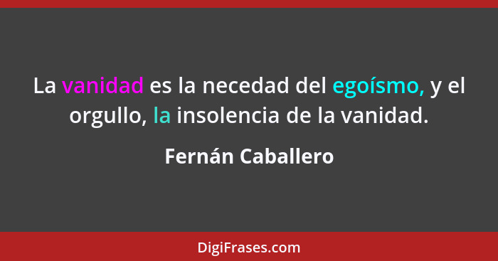 La vanidad es la necedad del egoísmo, y el orgullo, la insolencia de la vanidad.... - Fernán Caballero