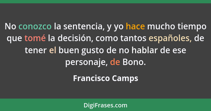 No conozco la sentencia, y yo hace mucho tiempo que tomé la decisión, como tantos españoles, de tener el buen gusto de no hablar de... - Francisco Camps