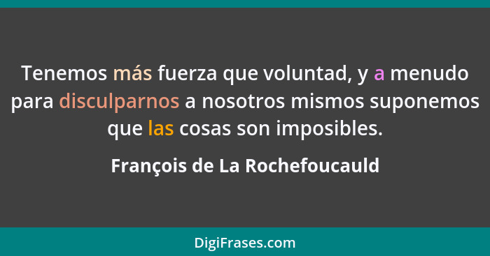 Tenemos más fuerza que voluntad, y a menudo para disculparnos a nosotros mismos suponemos que las cosas son imposibles.... - François de La Rochefoucauld