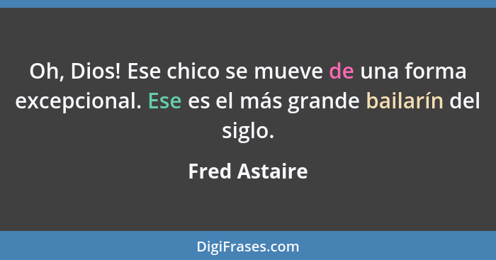 Oh, Dios! Ese chico se mueve de una forma excepcional. Ese es el más grande bailarín del siglo.... - Fred Astaire