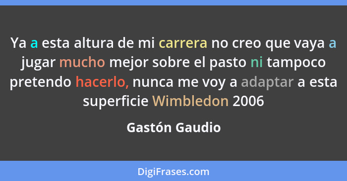 Ya a esta altura de mi carrera no creo que vaya a jugar mucho mejor sobre el pasto ni tampoco pretendo hacerlo, nunca me voy a adaptar... - Gastón Gaudio