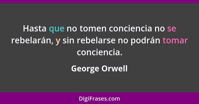 Hasta que no tomen conciencia no se rebelarán, y sin rebelarse no podrán tomar conciencia.... - George Orwell