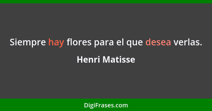 Siempre hay flores para el que desea verlas.... - Henri Matisse