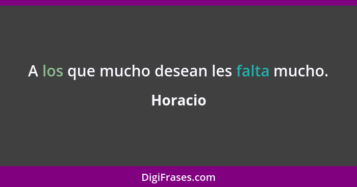 A los que mucho desean les falta mucho.... - Horacio