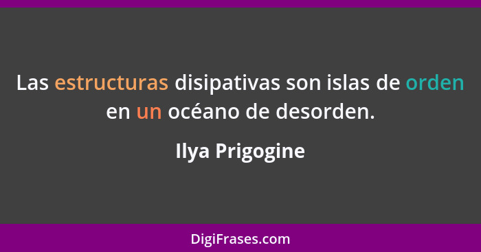 Las estructuras disipativas son islas de orden en un océano de desorden.... - Ilya Prigogine