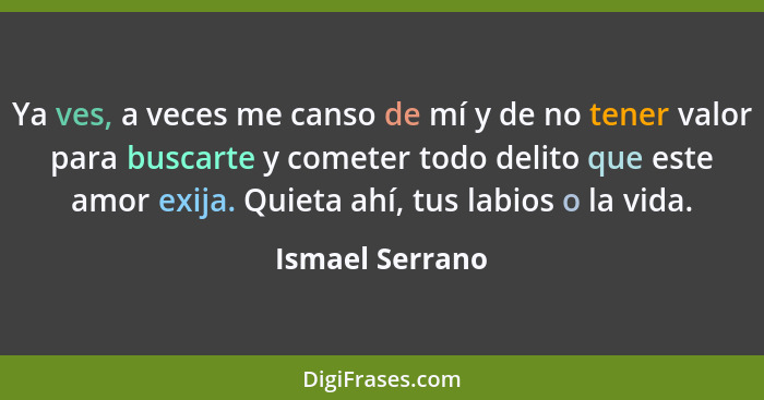 Ya ves, a veces me canso de mí y de no tener valor para buscarte y cometer todo delito que este amor exija. Quieta ahí, tus labios o... - Ismael Serrano