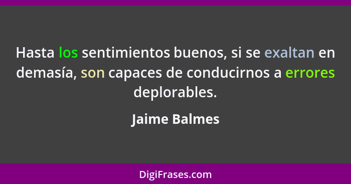 Hasta los sentimientos buenos, si se exaltan en demasía, son capaces de conducirnos a errores deplorables.... - Jaime Balmes