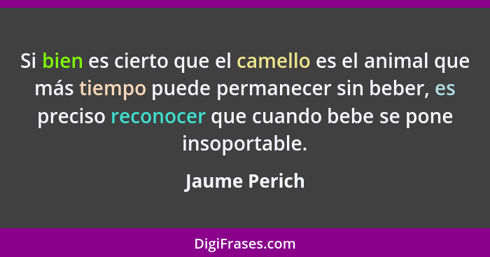 Si bien es cierto que el camello es el animal que más tiempo puede permanecer sin beber, es preciso reconocer que cuando bebe se pone i... - Jaume Perich