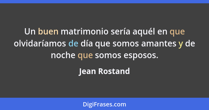 Un buen matrimonio sería aquél en que olvidaríamos de día que somos amantes y de noche que somos esposos.... - Jean Rostand