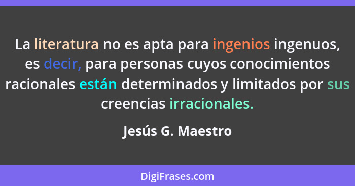 La literatura no es apta para ingenios ingenuos, es decir, para personas cuyos conocimientos racionales están determinados y limita... - Jesús G. Maestro