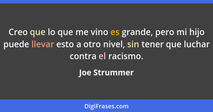 Creo que lo que me vino es grande, pero mi hijo puede llevar esto a otro nivel, sin tener que luchar contra el racismo.... - Joe Strummer