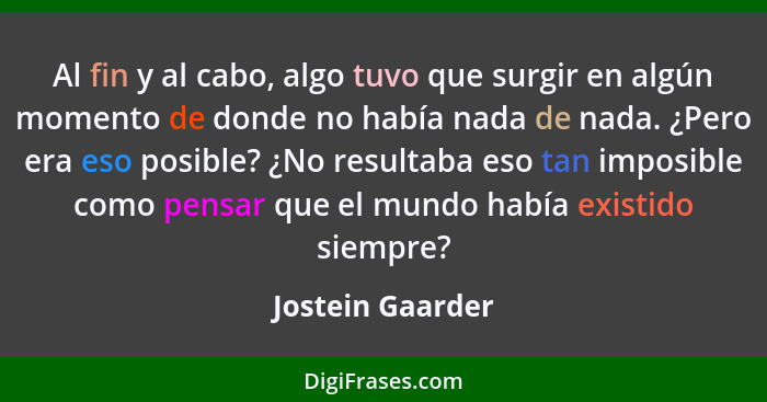 Al fin y al cabo, algo tuvo que surgir en algún momento de donde no había nada de nada. ¿Pero era eso posible? ¿No resultaba eso tan... - Jostein Gaarder