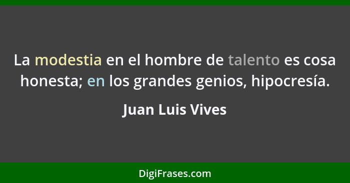 La modestia en el hombre de talento es cosa honesta; en los grandes genios, hipocresía.... - Juan Luis Vives