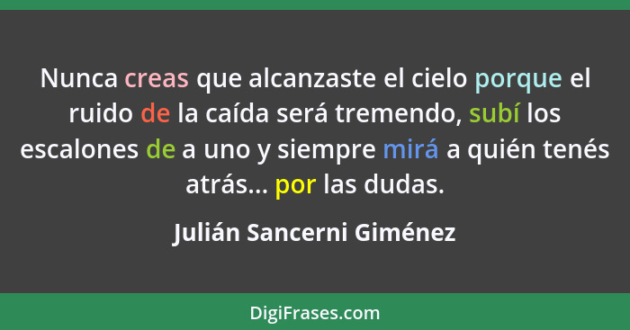 Nunca creas que alcanzaste el cielo porque el ruido de la caída será tremendo, subí los escalones de a uno y siempre mirá a... - Julián Sancerni Giménez